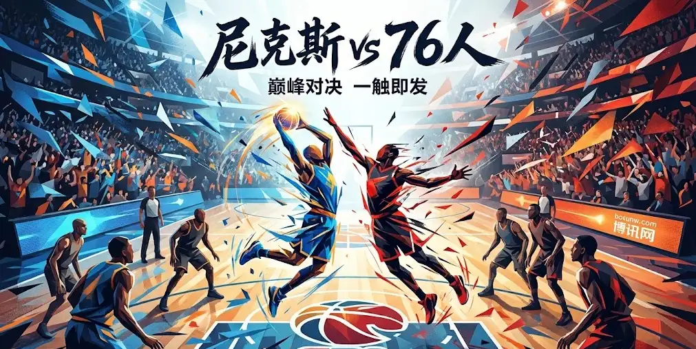 深度前瞻|尼克斯vs76人:主场稳定性与双核爆发力的终极博弈 深度前瞻|尼克斯vs76人:主场稳定性与双核爆发力的终极博弈