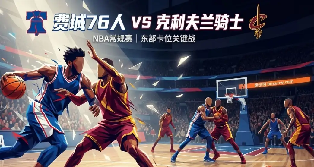 76人vs骑士前瞻:东部高顺位之争,防守大战一触即发! 76人vs骑士前瞻:东部高顺位之争,防守大战一触即发!
