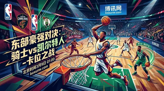 骑士vs凯尔特人:东部巅峰卡位战!骑士主场复仇绿军?5大高阶数据拆解 骑士vs凯尔特人:东部巅峰卡位战!骑士主场复仇绿军?5大高阶数据拆解