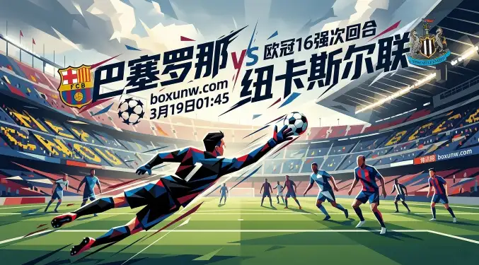 欧冠16强生死战:巴萨VS纽卡!首回合1-1留悬念,这3大细节决定晋级走势 欧冠16强生死战:巴萨VS纽卡!首回合1-1留悬念,这3大细节决定晋级走势