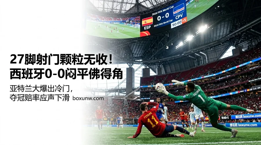 27脚射门颗粒无收！西班牙0-0闷平佛得角，夺冠赔率应声下滑跌出榜首